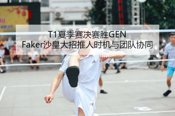T1夏季赛决赛胜GEN Faker沙皇大招推人时机与团队协同